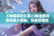 《姐姐真好》第23集免费观看链接大揭秘，快来观看精彩内容吧