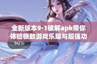 全新版本9·1破解apk带你体验极致游戏乐趣与超强功能