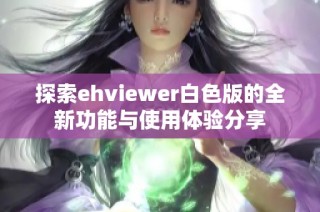 探索ehviewer白色版的全新功能与使用体验分享