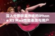 深入分析欧美市场的iPhone XS Max性能表现与用户体验