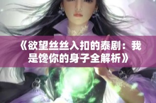 《欲望丝丝入扣的泰剧：我是馋你的身子全解析》