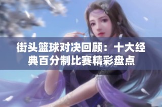 街头篮球对决回顾：十大经典百分制比赛精彩盘点