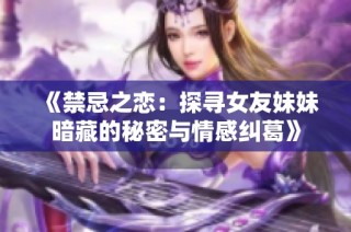 《禁忌之恋：探寻女友妹妹暗藏的秘密与情感纠葛》