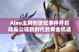 Aleo主网创世纪事件开启隐私公链新时代的黄金机遇