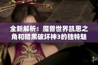 全新解析：魔兽世界凯恩之角和暗黑破坏神3的独特魅力