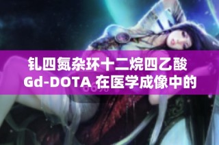 钆四氮杂环十二烷四乙酸 Gd-DOTA 在医学成像中的应用与定制研究分析