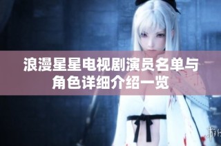 浪漫星星电视剧演员名单与角色详细介绍一览