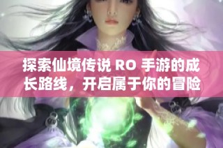 探索仙境传说 RO 手游的成长路线，开启属于你的冒险旅程