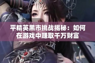 平精英黑市挑战揭秘：如何在游戏中赚取千万财富