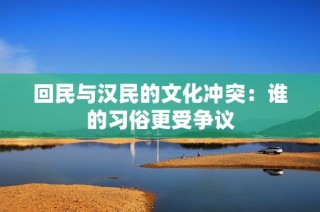 回民与汉民的文化冲突：谁的习俗更受争议