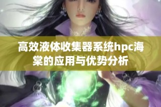 高效液体收集器系统hpc海棠的应用与优势分析