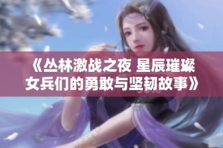 《丛林激战之夜 星辰璀璨 女兵们的勇敢与坚韧故事》