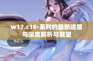 w17.c18-系列的最新进展与深度解析与展望