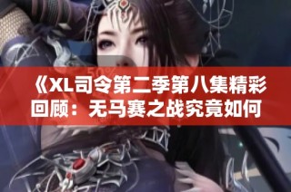 《XL司令第二季第八集精彩回顾：无马赛之战究竟如何展开》