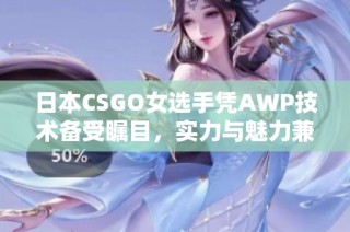 日本CSGO女选手凭AWP技术备受瞩目，实力与魅力兼具