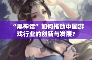 “黑神话”如何推动中国游戏行业的创新与发展？