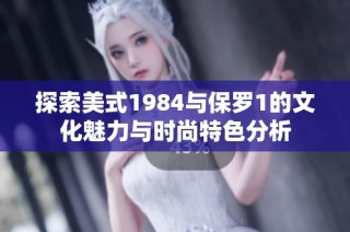 探索美式1984与保罗1的文化魅力与时尚特色分析