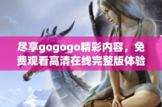 尽享gogogo精彩内容，免费观看高清在线完整版体验