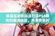 家庭互动新玩法打造PS4游戏的魔法体验，共享快乐时光的秘诀解析