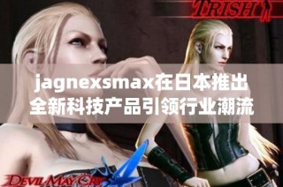 jagnexsmax在日本推出全新科技产品引领行业潮流