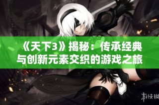 《天下3》揭秘：传承经典与创新元素交织的游戏之旅