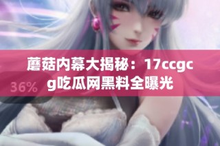 蘑菇内幕大揭秘：17ccgcg吃瓜网黑料全曝光