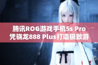 腾讯ROG游戏手机5s Pro凭骁龙888 Plus打造极致游戏体验