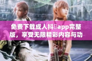 免费下载成人抖抈app完整版，享受无限精彩内容与功能体验