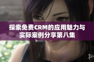 探索免费CRM的应用魅力与实际案例分享第八集