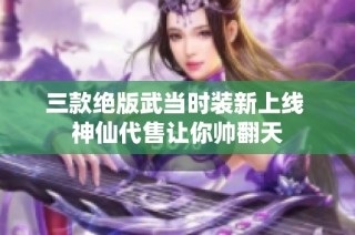 三款绝版武当时装新上线 神仙代售让你帅翻天