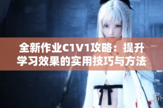 全新作业C1V1攻略：提升学习效果的实用技巧与方法