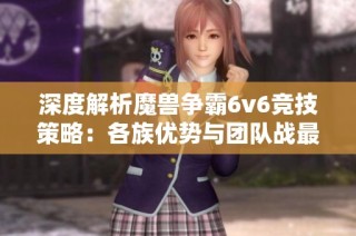 深度解析魔兽争霸6v6竞技策略：各族优势与团队战最佳组合揭秘