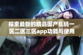 探索最新的精品国产乱码一区二区三区app功能与使用技巧分享