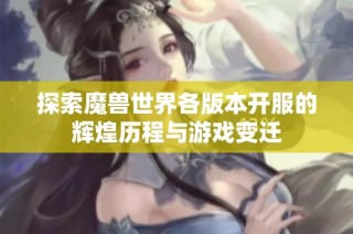 探索魔兽世界各版本开服的辉煌历程与游戏变迁