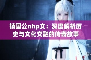 镇国公nhp文：深度解析历史与文化交融的传奇故事