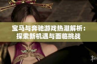 宝马与奔驰游戏热潮解析：探索新机遇与面临挑战