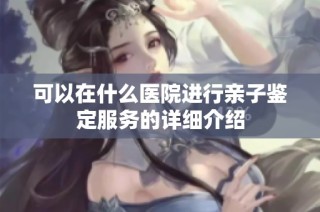 可以在什么医院进行亲子鉴定服务的详细介绍