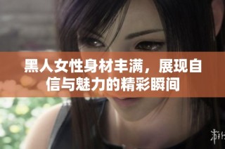 黑人女性身材丰满，展现自信与魅力的精彩瞬间