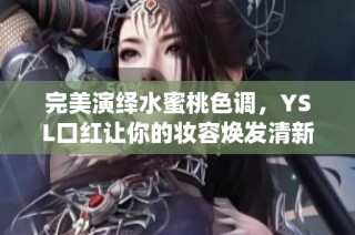 完美演绎水蜜桃色调，YSL口红让你的妆容焕发清新魅力