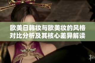 欧美日韩妆与欧美妆的风格对比分析及其核心差异解读