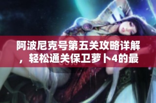 阿波尼克号第五关攻略详解，轻松通关保卫萝卜4的最佳策略与技巧分享