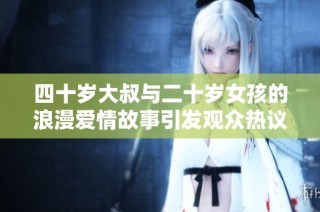 四十岁大叔与二十岁女孩的浪漫爱情故事引发观众热议
