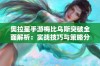 奥拉星手游梅比乌斯突破全面解析：实战技巧与策略分享，让你轻松战胜对手