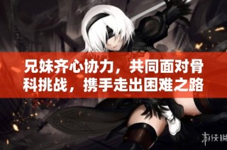 兄妹齐心协力，共同面对骨科挑战，携手走出困难之路
