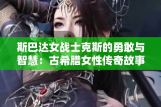 斯巴达女战士克斯的勇敢与智慧：古希腊女性传奇故事