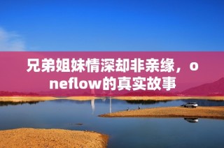 兄弟姐妹情深却非亲缘，oneflow的真实故事