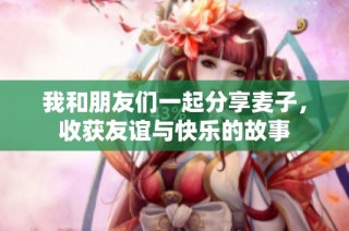我和朋友们一起分享麦子，收获友谊与快乐的故事