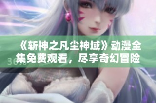 《斩神之凡尘神域》动漫全集免费观看，尽享奇幻冒险和热血战斗魅力