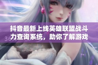 抖音最新上线英雄联盟战斗力查询系统，助你了解游戏实力！