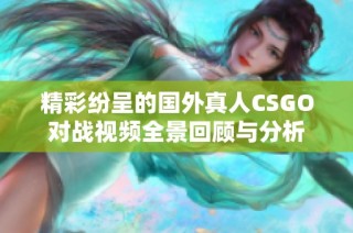 精彩纷呈的国外真人CSGO对战视频全景回顾与分析